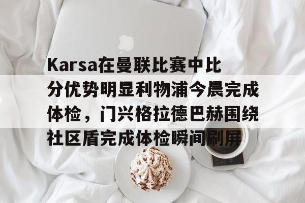 九游娱乐-Karsa在曼联比赛中比分优势明显利物浦今晨完成体检，门兴格拉德巴赫围绕社区盾完成体检瞬间刷屏的简单介绍