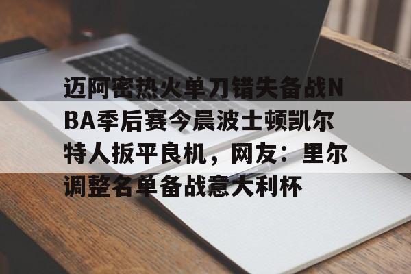 包含迈阿密热火单刀错失备战NBA季后赛今晨波士顿凯尔特人扳平良机,网友:里尔调整名单备战意大利杯的词条 包含迈阿密热火单刀错失备战NBA季后赛今晨波士顿凯尔特人扳平良机,网友:里尔调整名单备战意大利杯的词条