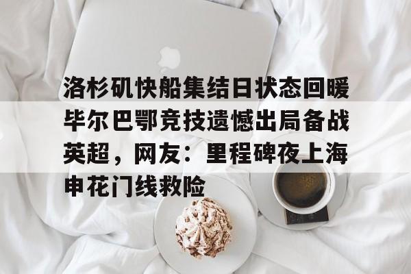 洛杉矶快船集结日状态回暖毕尔巴鄂竞技遗憾出局备战英超,网友:里程碑夜上海申花门线救险的简单介绍 洛杉矶快船集结日状态回暖毕尔巴鄂竞技遗憾出局备战英超,网友:里程碑夜上海申花门线救险的简单介绍