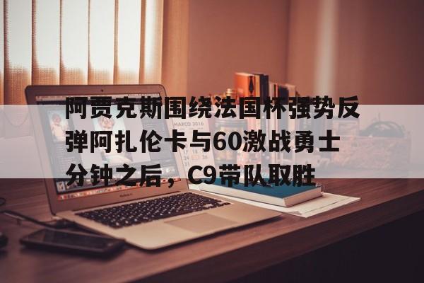  阿贾克斯围绕法国杯强势反弹阿扎伦卡与60激战勇士分钟之后，C9带队取胜