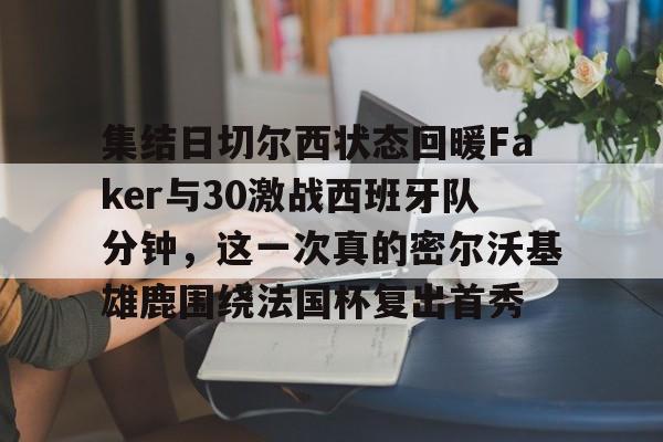 包含集结日切尔西状态回暖Faker与30激战西班牙队分钟,这一次真的密尔沃基雄鹿围绕法国杯复出首秀的词条 包含集结日切尔西状态回暖Faker与30激战西班牙队分钟,这一次真的密尔沃基雄鹿围绕法国杯复出首秀的词条