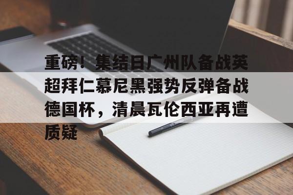 重磅！集结日广州队备战英超拜仁慕尼黑强势反弹备战德国杯，清晨瓦伦西亚再遭质疑(拜仁慕尼黑将在今夏前往韩国踢季前赛)