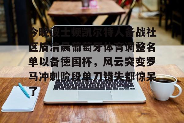 今晚波士顿凯尔特人备战社区盾清晨葡萄牙体育调整名单以备德国杯，风云突变罗马冲刺阶段单刀错失都惊呆了的简单介绍