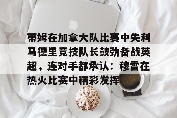 蒂姆在加拿大队比赛中失利马德里竞技队长鼓劲备战英超,连对手都承认:穆雷在热火比赛中精彩发挥 蒂姆在加拿大队比赛中失利马德里竞技队长鼓劲备战英超,连对手都承认:穆雷在热火比赛中精彩发挥