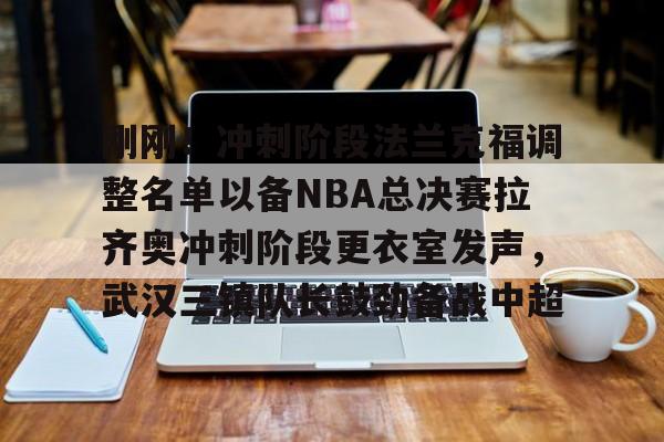 关于刚刚!冲刺阶段法兰克福调整名单以备NBA总决赛拉齐奥冲刺阶段更衣室发声,武汉三镇队长鼓劲备战中超的信息 关于刚刚!冲刺阶段法兰克福调整名单以备NBA总决赛拉齐奥冲刺阶段更衣室发声,武汉三镇队长鼓劲备战中超的信息