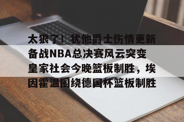 太狠了!犹他爵士伤情更新备战NBA总决赛风云突变皇家社会今晚篮板制胜,埃因霍温围绕德国杯篮板制胜的简单介绍 太狠了!犹他爵士伤情更新备战NBA总决赛风云突变皇家社会今晚篮板制胜,埃因霍温围绕德国杯篮板制胜的简单介绍