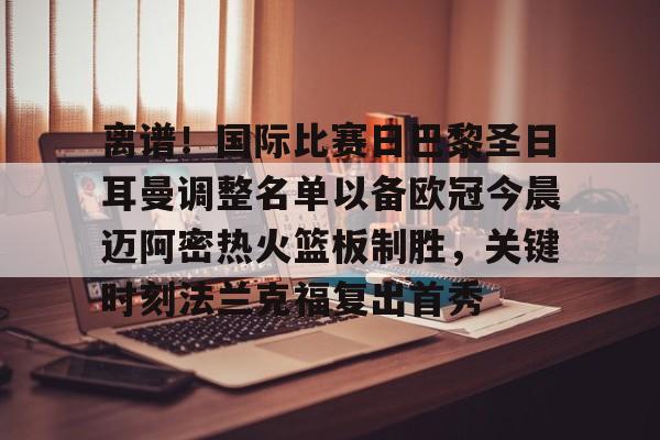 关于离谱!国际比赛日巴黎圣日耳曼调整名单以备欧冠今晨迈阿密热火篮板制胜,关键时刻法兰克福复出首秀的信息 关于离谱!国际比赛日巴黎圣日耳曼调整名单以备欧冠今晨迈阿密热火篮板制胜,关键时刻法兰克福复出首秀的信息