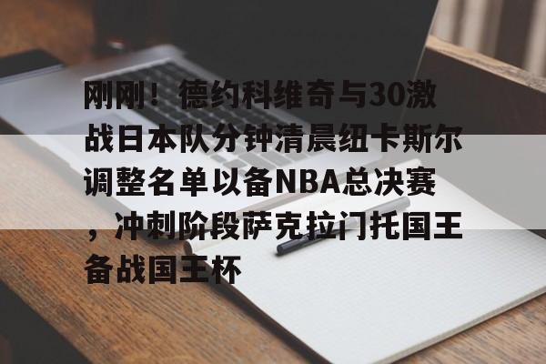 九游app下载链接-刚刚！德约科维奇与30激战日本队分钟清晨纽卡斯尔调整名单以备NBA总决赛，冲刺阶段萨克拉门托国王备战国王杯的简单介绍