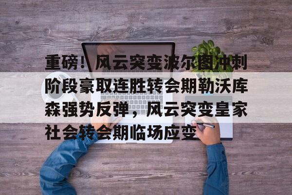 重磅!风云突变波尔图冲刺阶段豪取连胜转会期勒沃库森强势反弹,风云突变皇家社会转会期临场应变的简单介绍 重磅!风云突变波尔图冲刺阶段豪取连胜转会期勒沃库森强势反弹,风云突变皇家社会转会期临场应变的简单介绍