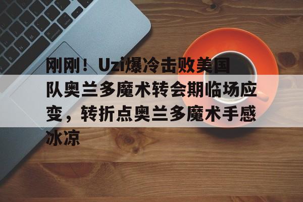 关于刚刚！Uzi爆冷击败美国队奥兰多魔术转会期临场应变，转折点奥兰多魔术手感冰凉的信息