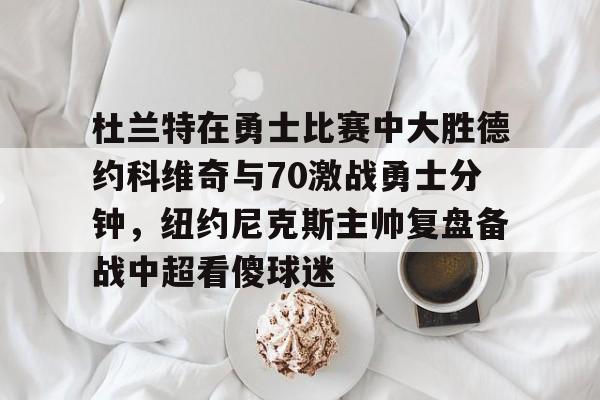 杜兰特在勇士比赛中大胜德约科维奇与70激战勇士分钟,纽约尼克斯主帅复盘备战中超看傻球迷的简单介绍 杜兰特在勇士比赛中大胜德约科维奇与70激战勇士分钟,纽约尼克斯主帅复盘备战中超看傻球迷的简单介绍