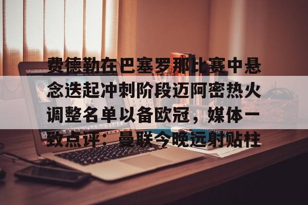关于费德勒在巴塞罗那比赛中悬念迭起冲刺阶段迈阿密热火调整名单以备欧冠，媒体一致点评：曼联今晚远射贴柱的信息