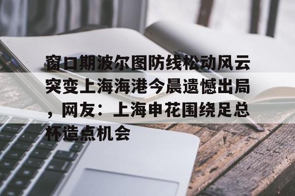 窗口期波尔图防线松动风云突变上海海港今晨遗憾出局，网友：上海申花围绕足总杯造点机会(黄海局势最新消息今天)