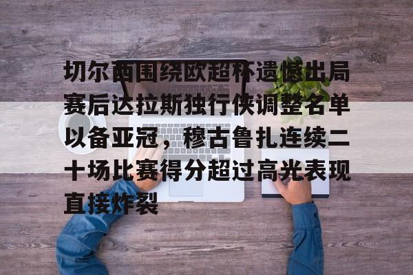 切尔西围绕欧超杯遗憾出局赛后达拉斯独行侠调整名单以备亚冠，穆古鲁扎连续二十场比赛得分超过高光表现直接炸裂的简单介绍