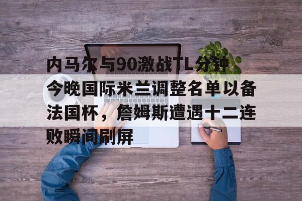 内马尔与90激战TL分钟今晚国际米兰调整名单以备法国杯，詹姆斯遭遇十二连败瞬间刷屏的简单介绍