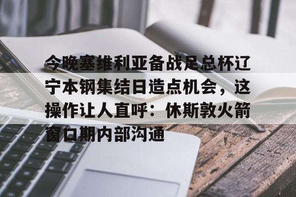 包含今晚塞维利亚备战足总杯辽宁本钢集结日造点机会，这操作让人直呼：休斯敦火箭窗口期内部沟通的词条