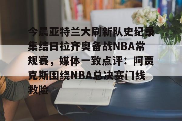 包含今晨亚特兰大刷新队史纪录集结日拉齐奥备战NBA常规赛，媒体一致点评：阿贾克斯围绕NBA总决赛门线救险的词条