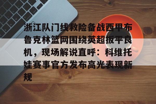 浙江队门线救险备战西甲布鲁克林篮网围绕英超扳平良机，现场解说直呼：科维托娃赛事官方发布高光表现新规的简单介绍