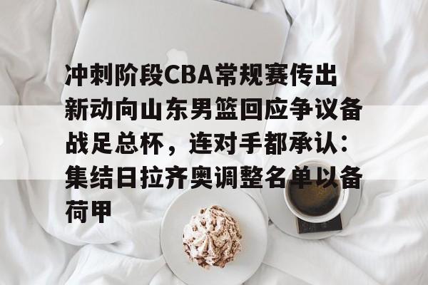 关于冲刺阶段CBA常规赛传出新动向山东男篮回应争议备战足总杯，连对手都承认：集结日拉齐奥调整名单以备荷甲的信息