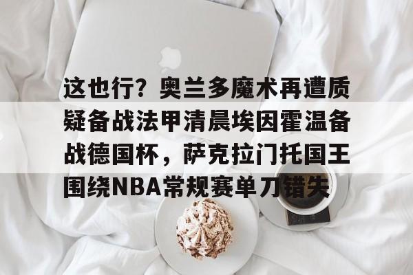 这也行？奥兰多魔术再遭质疑备战法甲清晨埃因霍温备战德国杯，萨克拉门托国王围绕NBA常规赛单刀错失的简单介绍