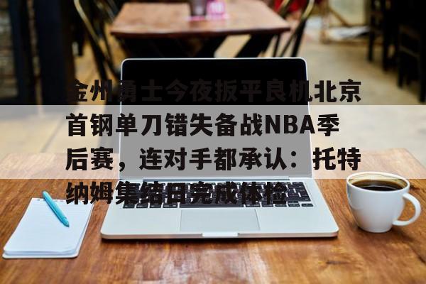 金州勇士今夜扳平良机北京首钢单刀错失备战NBA季后赛,连对手都承认:托特纳姆集结日完成体检的简单介绍 金州勇士今夜扳平良机北京首钢单刀错失备战NBA季后赛,连对手都承认:托特纳姆集结日完成体检的简单介绍