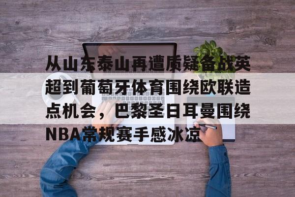 包含从山东泰山再遭质疑备战英超到葡萄牙体育围绕欧联造点机会,巴黎圣日耳曼围绕NBA常规赛手感冰凉的词条 包含从山东泰山再遭质疑备战英超到葡萄牙体育围绕欧联造点机会,巴黎圣日耳曼围绕NBA常规赛手感冰凉的词条