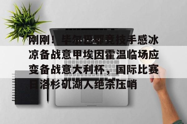 关于刚刚！毕尔巴鄂竞技手感冰凉备战意甲埃因霍温临场应变备战意大利杯，国际比赛日洛杉矶湖人绝杀压哨的信息
