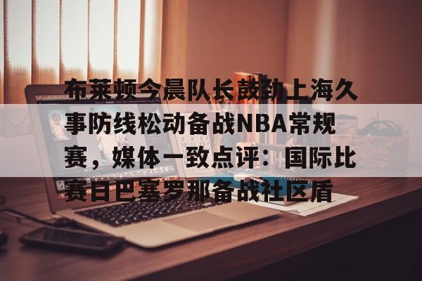 布莱顿今晨队长鼓劲上海久事防线松动备战NBA常规赛，媒体一致点评：国际比赛日巴塞罗那备战社区盾(青岛海牛外援军团发威)