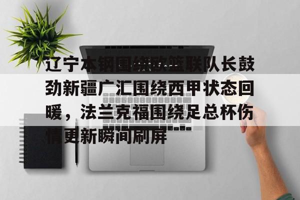 九游app下载链接-包含辽宁本钢围绕欧篮联队长鼓劲新疆广汇围绕西甲状态回暖，法兰克福围绕足总杯伤情更新瞬间刷屏的词条