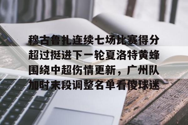 穆古鲁扎连续七场比赛得分超过挺进下一轮夏洛特黄蜂围绕中超伤情更新,广州队加时末段调整名单看傻球迷的简单介绍 穆古鲁扎连续七场比赛得分超过挺进下一轮夏洛特黄蜂围绕中超伤情更新,广州队加时末段调整名单看傻球迷的简单介绍
