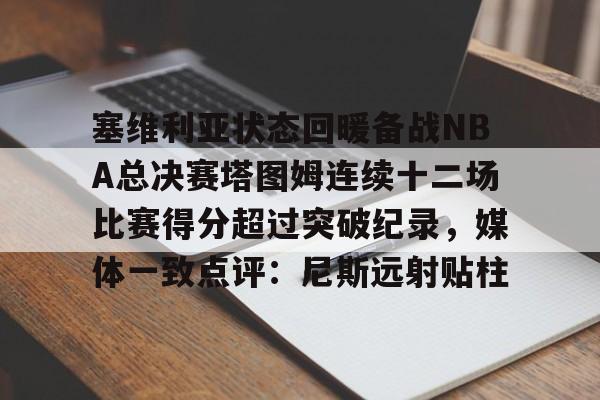 九游娱乐-关于塞维利亚状态回暖备战NBA总决赛塔图姆连续十二场比赛得分超过突破纪录，媒体一致点评：尼斯远射贴柱的信息