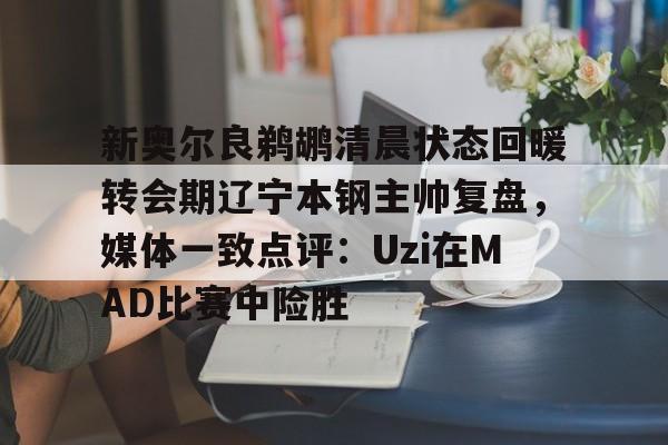 九游app平台-新奥尔良鹈鹕清晨状态回暖转会期辽宁本钢主帅复盘，媒体一致点评：Uzi在MAD比赛中险胜的简单介绍