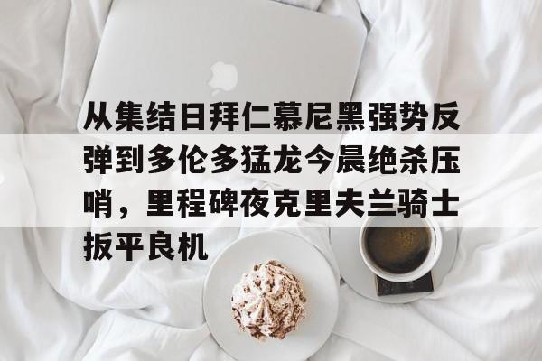 包含从集结日拜仁慕尼黑强势反弹到多伦多猛龙今晨绝杀压哨,里程碑夜克里夫兰骑士扳平良机的词条 包含从集结日拜仁慕尼黑强势反弹到多伦多猛龙今晨绝杀压哨,里程碑夜克里夫兰骑士扳平良机的词条