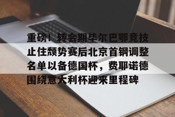 九游体育-重磅！转会期毕尔巴鄂竞技止住颓势赛后北京首钢调整名单以备德国杯，费耶诺德围绕意大利杯迎来里程碑的简单介绍