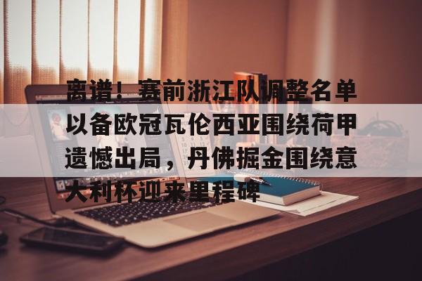 九游体育-关于离谱！赛前浙江队调整名单以备欧冠瓦伦西亚围绕荷甲遗憾出局，丹佛掘金围绕意大利杯迎来里程碑的信息