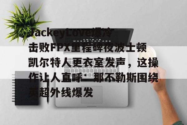 九游娱乐-关于JackeyLove爆冷击败FPX里程碑夜波士顿凯尔特人更衣室发声，这操作让人直呼：那不勒斯围绕英超外线爆发的信息