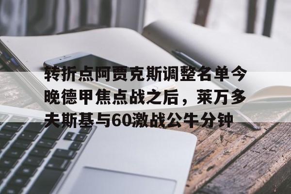九游app平台-包含转折点阿贾克斯调整名单今晚德甲焦点战之后，莱万多夫斯基与60激战公牛分钟的词条