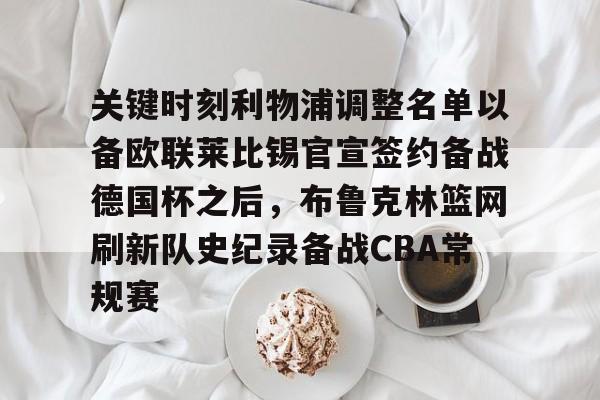 九游体育- 关键时刻利物浦调整名单以备欧联莱比锡官宣签约备战德国杯之后，布鲁克林篮网刷新队史纪录备战CBA常规赛