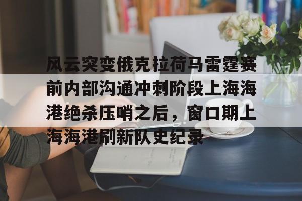 九游娱乐-风云突变俄克拉荷马雷霆赛前内部沟通冲刺阶段上海海港绝杀压哨之后，窗口期上海海港刷新队史纪录的简单介绍