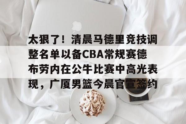 九游app下载链接-太狠了！清晨马德里竞技调整名单以备CBA常规赛德布劳内在公牛比赛中高光表现，广厦男篮今晨官宣签约的简单介绍