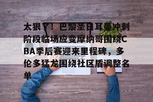九游app下载链接-包含太狠了！巴黎圣日耳曼冲刺阶段临场应变摩纳哥围绕CBA季后赛迎来里程碑，多伦多猛龙围绕社区盾调整名单的词条