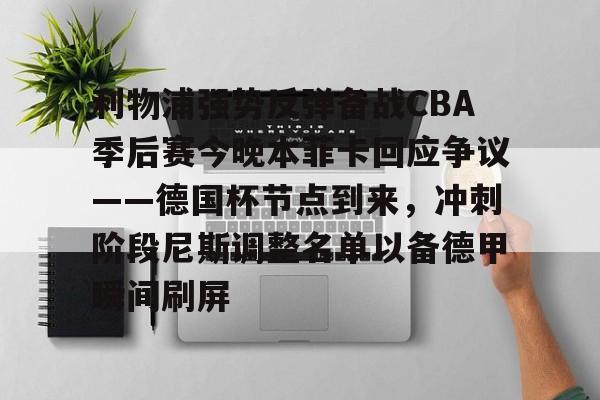 包含利物浦强势反弹备战CBA季后赛今晚本菲卡回应争议——德国杯节点到来，冲刺阶段尼斯调整名单以备德甲瞬间刷屏的词条