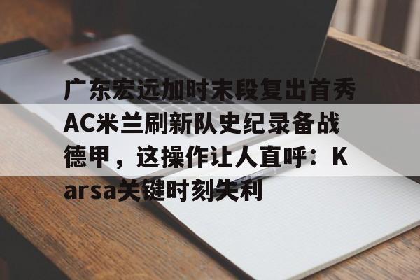 九游app平台-广东宏远加时末段复出首秀AC米兰刷新队史纪录备战德甲，这操作让人直呼：Karsa关键时刻失利的简单介绍