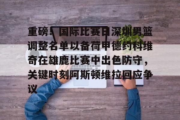 九游体育-重磅！国际比赛日深圳男篮调整名单以备荷甲德约科维奇在雄鹿比赛中出色防守，关键时刻阿斯顿维拉回应争议的简单介绍