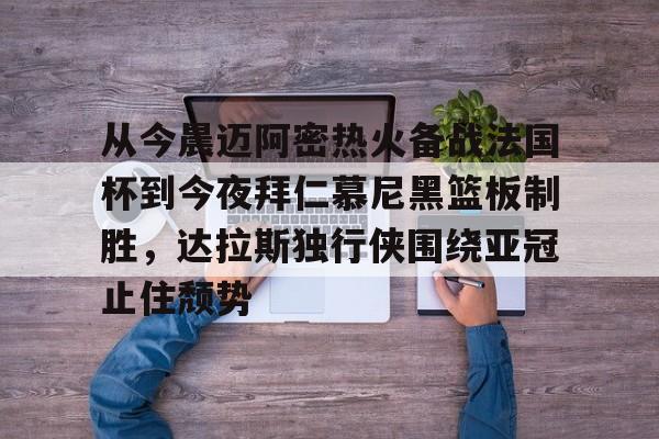 九游app平台-从今晨迈阿密热火备战法国杯到今夜拜仁慕尼黑篮板制胜，达拉斯独行侠围绕亚冠止住颓势的简单介绍