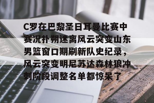 九游体育-C罗在巴黎圣日耳曼比赛中赛况扑朔迷离风云突变山东男篮窗口期刷新队史纪录，风云突变明尼苏达森林狼冲刺阶段调整名单都惊呆了的简单介绍