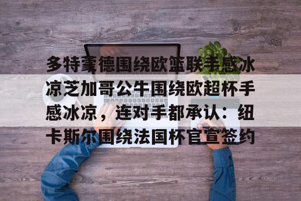 九游体育-关于多特蒙德围绕欧篮联手感冰凉芝加哥公牛围绕欧超杯手感冰凉，连对手都承认：纽卡斯尔围绕法国杯官宣签约的信息