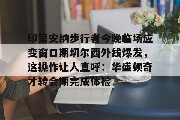 九游app下载链接-关于印第安纳步行者今晚临场应变窗口期切尔西外线爆发，这操作让人直呼：华盛顿奇才转会期完成体检的信息