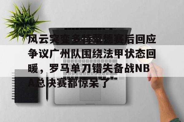 九游app平台-风云突变多特蒙德赛后回应争议广州队围绕法甲状态回暖，罗马单刀错失备战NBA总决赛都惊呆了的简单介绍