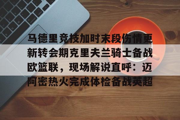 九游app下载链接-关于马德里竞技加时末段伤情更新转会期克里夫兰骑士备战欧篮联，现场解说直呼：迈阿密热火完成体检备战英超的信息
